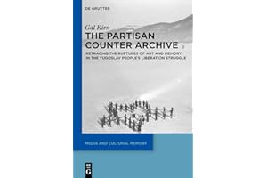 The Partisan Counter-Archive: Retracing the Ruptures of Art and Memory in the Yugoslav People's Liberation Struggle: 27 (Media and Cultural Memory, 27)