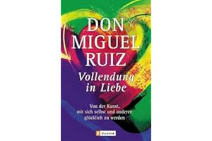Vollendung in Liebe: Von der Kunst, mit sich und den anderen glücklich zu werden | Ein einfacher und bewährter Weg, um sich a