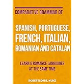 Comparative Grammar of Spanish, Portuguese, French, Italian, Romanian and Catalan: Learn 6 Romance Languages at the Same Time
