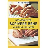 Strategie per scrivere bene a scuola e nella vita: Come ideare, sviluppare, arricchire, rivedere e abbellire i nostri scritti