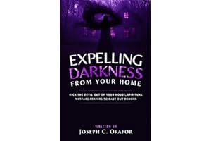 Expelling Darkness From Your Home: Kick the Devil Out of Your House, Spiritual Warfare Prayers to Cast Out Demons (Demonic Possession and Oppression, ... Breaking Demonic Curses, Casting Out Demons)