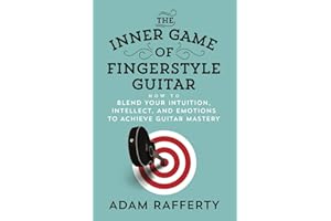 The Inner Game of Fingerstyle Guitar: How to Blend Your Intuition, Intellect, and Emotions to Achieve Guitar Mastery