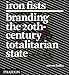 Iron Fists: Branding the 20th-Century Totalitarian State by 