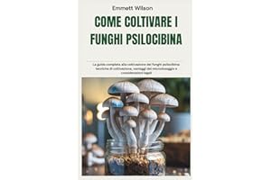 COME COLTIVARE I FUNGHI PSILOCIBINA: La guida completa alla coltivazione dei funghi psilocibina: tecniche di coltivazione, vantaggi del microdosaggio e considerazioni legali