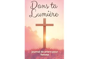 Dans ta Lumière - journal de prière pour femme: Livre de prière chrétienne pour passer un moment avec Jésus et Approfondir votre Foi au Quotidien | ... Bibliques et Étude de la Parole de Dieu