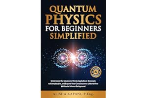 Quantum Physics for Beginners Simplified: Understand the Subatomic World, Apply Basic Concepts to Everyday Life, and Expand Your Consciousness & Worldview Without a Science Background