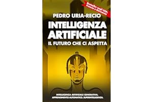 Intelligenza Artificiale: il Futuro che Ci Aspetta: Apprendimento Automatico. IA Generativa. Robot. IA Quantistica. Superintelligenza.