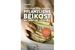 Kleine Hände, Große Mahlzeiten – Pflanzliche Beikost mit Baby Led Weaning: Einfache und schnelle Rezepte für eine gesunde Ernährung mit hilfreichen Tipps für Eltern