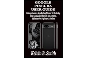GOOGLE PIXEL 8A USER GUIDE: A Comprehensive Step By Step Manual To Mastering Your Google Pixel 8A With Tips & Tricks & Pictures For Beginners & Seniors