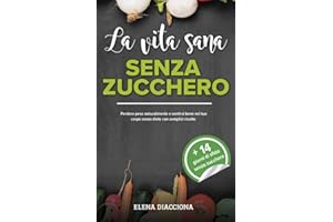La vita sana senza zucchero: Perdere peso naturalmente e sentirsi bene nel tuo corpo senza diete con semplici ricette + piano alimentare priva zucchero per 14 giorni