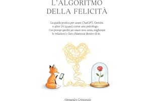 L'algoritmo della felicità: La guida pratica per usare ChatGPT, Gemini e altre IA (quasi) come uno psicologo. Con prompt specifici per ridurre stress, ... le relazioni e fare chiarezza dentro di te.
