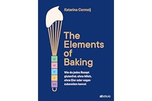 The Elements of Baking: Glutenfrei, milchfrei, eifrei & vegan backen – Grundlagen, Tabellen & kreative Rezepte für garantiert gelingende »free from«-Köstlichkeiten