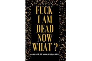 Fuck I Am Dead Now What? A Peace of Mind Organizer: My Final Wishes ,Organizer notebook , End of Life Planner with all the important details about your personal, family and business affairs