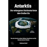 Antarktis Die verborgenen Kontinente hinter dem Großen Eis: Was die Antarktis verbirgt: Mythen, Expeditionen und die Grenzen