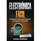 Electr&oacute;nica F&aacute;cil: El M&eacute;todo Pr&aacute;ctico para Entender Circuitos y Componentes. Aprende la Ley de Ohm, Transistores y Arduino Pa