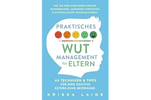 Praktisches Wut-Management für Eltern: 44 Techniken & Tipps für eine positive Eltern-Kind-Beziehung. So beherrschen Sie Ihre Emotionen besser und erziehen ohne Schimpfen oder Schreien