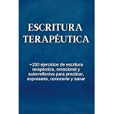 Escritura Terap&eacute;utica: +150 Ejercicios De Escritura Terap&eacute;utica, Emocional Y Autorreflexiva Para Practicar, Expresarte, Conoc