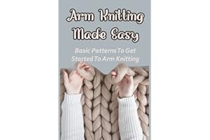 Arm Knitting Made Easy: Basic Patterns To Get Started To Arm Knitting: Guide To Knit Your Own Beautiful Socks