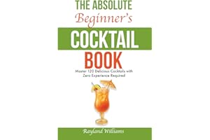 The Absolute Beginner’s Cocktail Book: Master 120 Delicious Cocktails with Zero Experience Required — An Easy, Illustrated Guide to Home Bartending