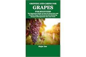 GROWING AND CARING FOR GRAPES FOR BEGINNERS: The Beginners Guide on How to Grow,Care and Fertilize Grape Tree from Scratch Including Vineyard Management Tips and Tricks