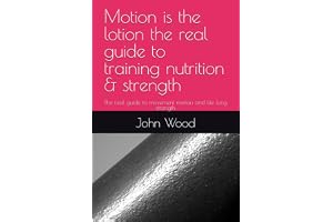 Motion is the lotion the real guide to training nutrition & strength: The real guide to movement motion and life long strength