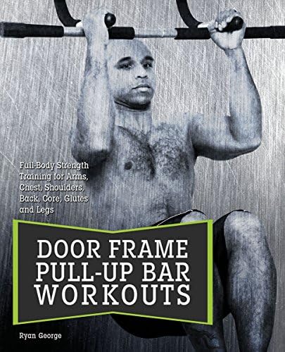 Doorframe Pull-Up Bar Workouts: Full Body Strength Training for Arms, Chest, Shoulders, Back, Core, Glutes and Legs