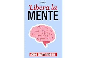 LIBERA LA MENTE - Addio Brutti Pensieri: Come Smettere di Pensare Troppo, Domare la Mente e Vivere Felici. La Guida Pratica per Lasciare Andare Ansia e Stress e Raggiungere la Serenità Mentale