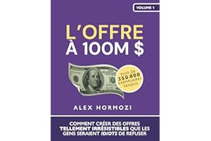 L’Offre à 100M $: Comment créer des offres tellement irrésistibles que les gens seraient idiots de refuser