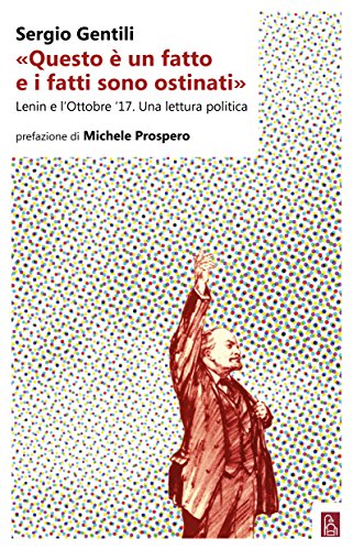 «Questo è un fatto e i fatti sono ostinati»: Lenin e l'Ottobre ’17. Una lettura politica di [Gentili Sergio]