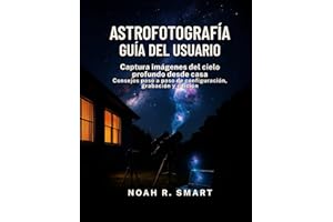 ASTROFOTOGRAFÍA GUÍA DEL USUARIO: Captura imágenes del cielo profundo desde casa: consejos paso a paso de configuración, disparo y edición