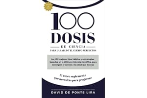 100 DOSIS DE CIENCIA PARA EL CUERPO Y LA SALUD PERFECTA: Los 100 mejores tips, hábitos y estrategias, basados en la última evidencia científica, para conseguir el cuerpo y la salud que deseas