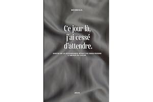 Ce jour là, j’ai cessé d’attendre.: Sortir de la dépendance affective sans perdre l’amour du cœur.