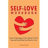 Self-Love Workbook: How To Reprogram Your Body To Find Yourself And What You Want In Life