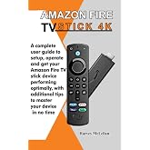 Amazon Fire TV Stick 4K: A Complete User Guide to Setup, Operate and Get Your Amazon Fire TV Stick Device Performing Optimall