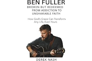 BEN FULLER BIOGRAPHY: BROKEN BUT REDEEMED—FROM ADDICTION TO UNSHAKABLE FAITH: How God’s Grace Can Transform Any Life, Even Yours