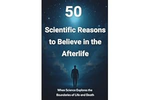 50 Scientific Reasons to Believe in the Afterlife: When Science Explores the Boundaries of Life and Death
