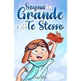 Sogna in Grande e sii Te Stesso: Storie motivazionali per bambini sull’autostima, la fiducia, il coraggio e l’amicizia