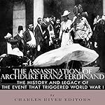 The Assassination of Archduke Franz Ferdinand: The History and Legacy of the Event That Triggered World War I