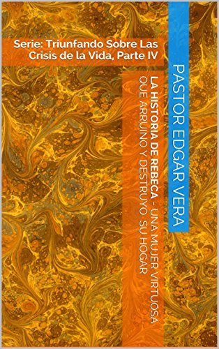 La historia de rebeca - una mujer virtuosa que arruino y destruyo su hogar: Serie: Triunfando Sobre Las Crisis de la Vida, Parte IV