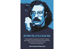 Beyond The Little Blue Box: The Biographical Adventure of John T Draper (Aka Captain Crunch). Notorious 'phone Phreak', Legendary Internet Pioneer and Ardent Privacy Advocate