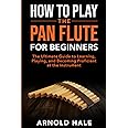 How to Play the Pan Flute for Beginners: The Ultimate Guide to Learning, Playing, and Becoming Proficient at the Instrument (Instruments for Beginners)