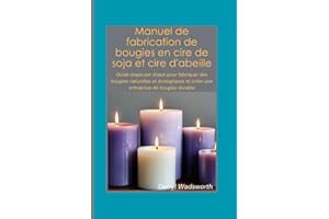 Manuel de fabrication de bougies en cire de soja et cire d'abeille: Guide étape par étape pour fabriquer des bougies naturelles et écologiques et créer une entreprise de bougies durable