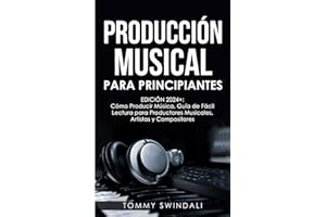Producción Musical Para Principiantes | Edición 2024+ Cómo Producir Música, Guía De Fácil Lectura Para Productores Musicales, Artistas Y Compositores
