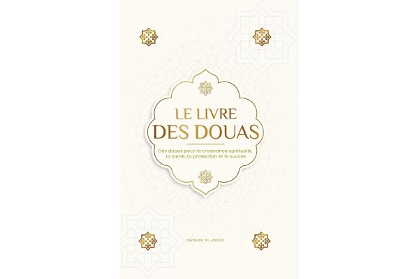 Le livre des douas pour une vie en accord avec l'islam: Des supplications et des remerciements authentiques tirés du Coran et des hadiths pour toutes ... la santé, la protection et le succès