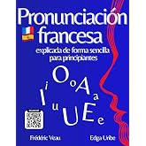 Pronunciaci&oacute;n francesa explicada de forma sencilla para principiantes: Aprende la fon&eacute;tica del franc&eacute;s con un m&eacute;todo FLE A1/B