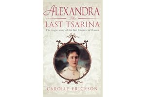 Alexandra the Last Tsarina: The Tragic Story of the Last Empress of Russia