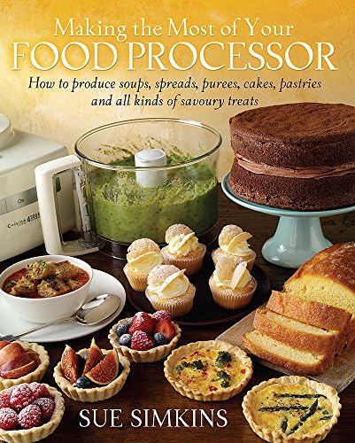 Making the Most of Your Food Processor: How to Produce Soups, Spreads, Purees, Cakes, Pastries and all kinds of Savoury Treats