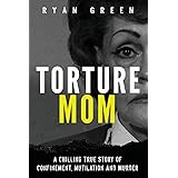 Torture Mom: A Chilling True Story of Confinement, Mutilation and Murder (True Crime)