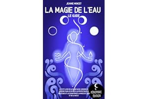 La magie de l’eau (le guide): Le petit livre de la magie bleue, grimoire de sorcière pour les rituels, la protection, les sortilèges et la divination de la magie de l’eau et la wicca