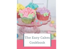The Easy Cakes Cookbook: The Baking Book for Every Kitchen, with Classic Cookies, Novel Treats, Brownies, Bars, and More With Over 50 Delicious Recipes for Sweet and Savory Treats